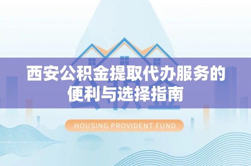 江城西安公积金提取代办服务的便利与选择指南