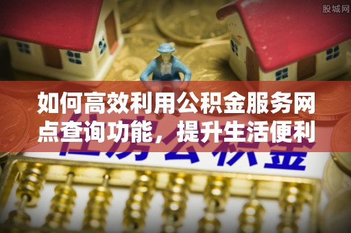 江城如何高效利用公积金服务网点查询功能，提升生活便利性