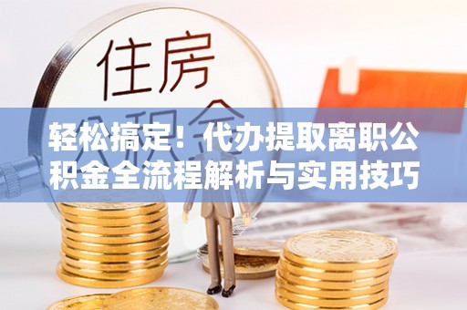 江城轻松搞定！代办提取离职公积金全流程解析与实用技巧