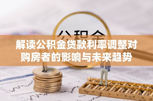 江城解读公积金贷款利率调整对购房者的影响与未来趋势