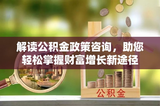 江城解读公积金政策咨询，助您轻松掌握财富增长新途径