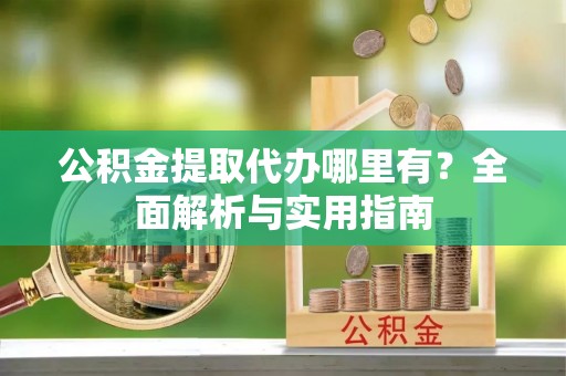 江城公积金提取代办哪里有？全面解析与实用指南