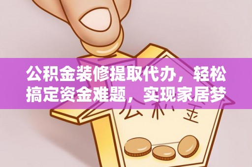 江城公积金装修提取代办，轻松搞定资金难题，实现家居梦想