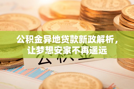 江城公积金异地贷款新政解析，让梦想安家不再遥远