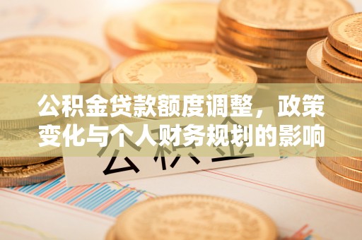 江城公积金贷款额度调整，政策变化与个人财务规划的影响