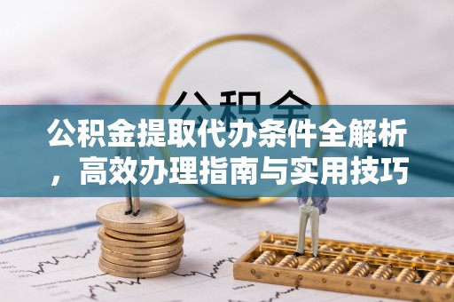 江城公积金提取代办条件全解析，高效办理指南与实用技巧