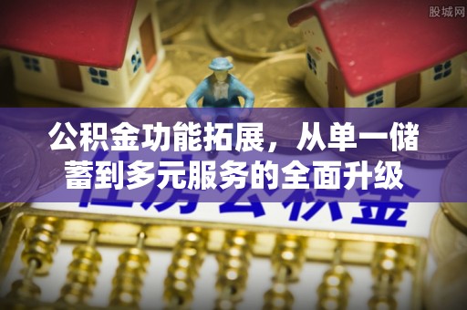 江城公积金功能拓展，从单一储蓄到多元服务的全面升级