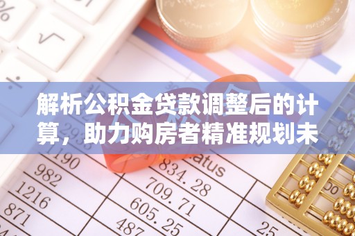 江城解析公积金贷款调整后的计算，助力购房者精准规划未来