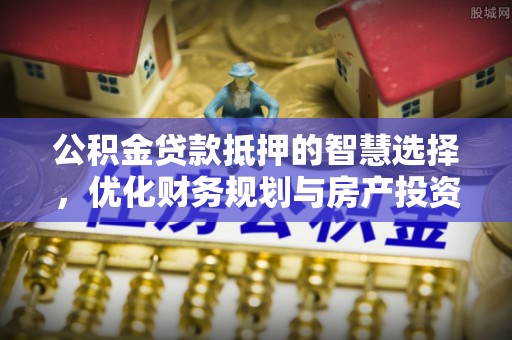 江城公积金贷款抵押的智慧选择，优化财务规划与房产投资