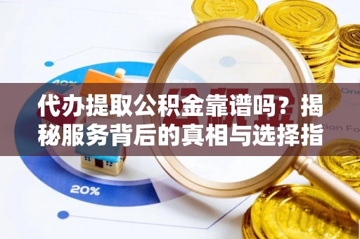 江城代办提取公积金靠谱吗？揭秘服务背后的真相与选择指南