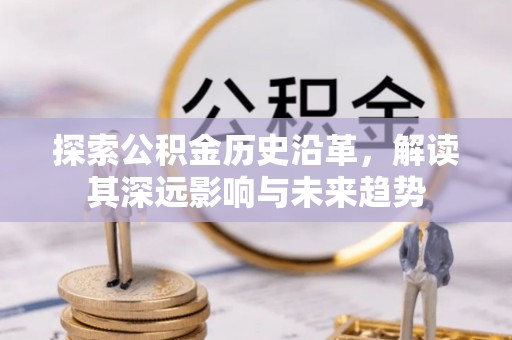 江城探索公积金历史沿革，解读其深远影响与未来趋势