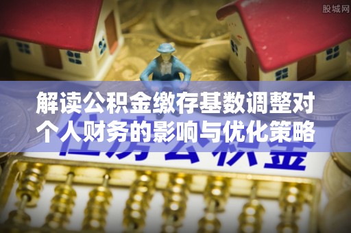 江城解读公积金缴存基数调整对个人财务的影响与优化策略