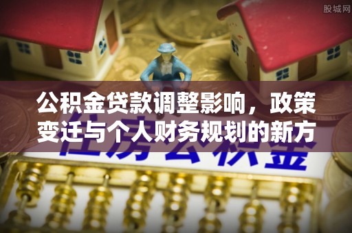 江城公积金贷款调整影响，政策变迁与个人财务规划的新方向