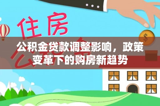江城公积金贷款调整影响，政策变革下的购房新趋势