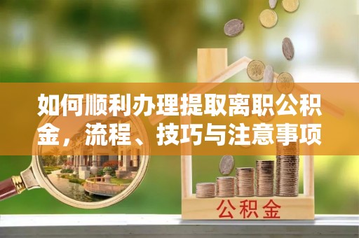 江城如何顺利办理提取离职公积金，流程、技巧与注意事项全解析