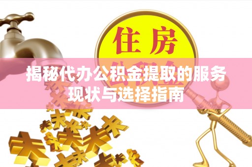 江城揭秘代办公积金提取的服务现状与选择指南