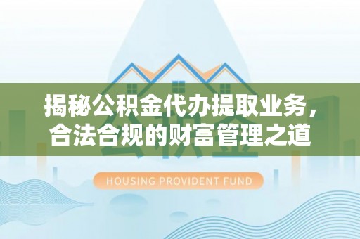 江城揭秘公积金代办提取业务，合法合规的财富管理之道