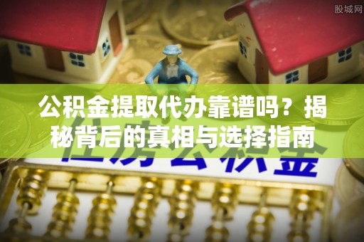 江城公积金提取代办靠谱吗？揭秘背后的真相与选择指南