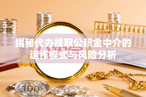 江城揭秘代办提取公积金中介的运作模式与风险分析