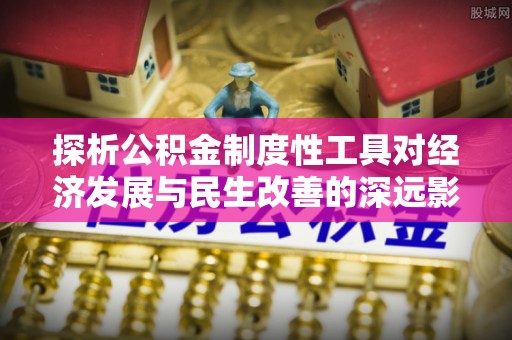 江城探析公积金制度性工具对经济发展与民生改善的深远影响