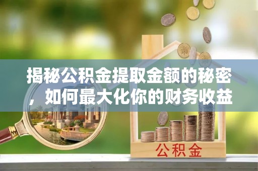 江城揭秘公积金提取金额的秘密，如何最大化你的财务收益