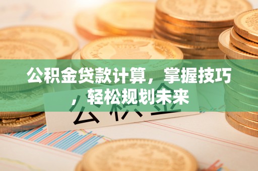 江城公积金贷款计算，掌握技巧，轻松规划未来