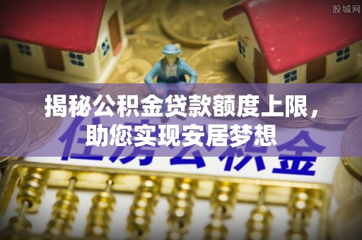 江城揭秘公积金贷款额度上限，助您实现安居梦想