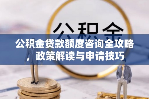 江城公积金贷款额度咨询全攻略，政策解读与申请技巧