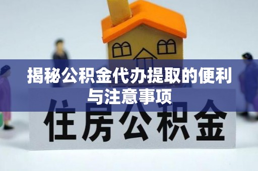 江城揭秘公积金代办提取的便利与注意事项