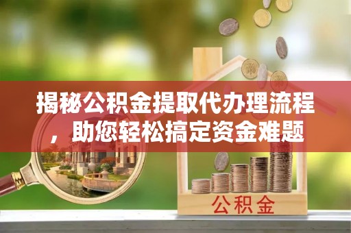 江城揭秘公积金提取代办理流程，助您轻松搞定资金难题