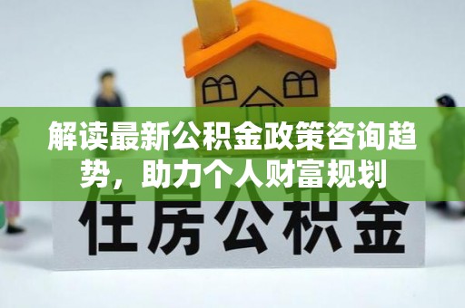 江城解读最新公积金政策咨询趋势，助力个人财富规划