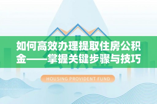 江城如何高效办理提取住房公积金——掌握关键步骤与技巧