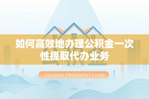 江城如何高效地办理公积金一次性提取代办业务
