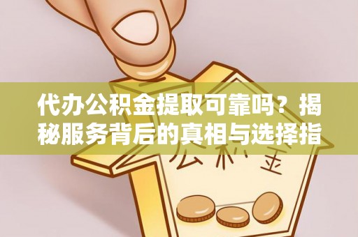 江城代办公积金提取可靠吗？揭秘服务背后的真相与选择指南