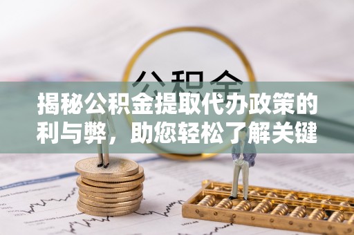 江城揭秘公积金提取代办政策的利与弊，助您轻松了解关键要点
