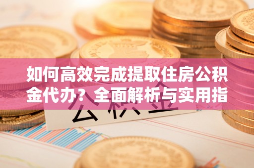 江城如何高效完成提取住房公积金代办？全面解析与实用指南
