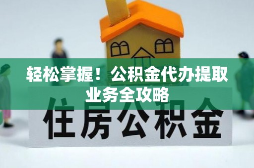 江城轻松掌握！公积金代办提取业务全攻略