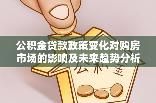 江城公积金贷款政策变化对购房市场的影响及未来趋势分析