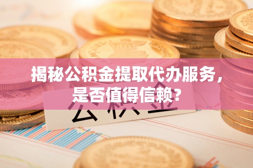 江城揭秘公积金提取代办服务，是否值得信赖？