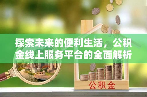 江城探索未来的便利生活，公积金线上服务平台的全面解析