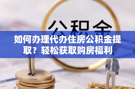江城如何办理代办住房公积金提取？轻松获取购房福利