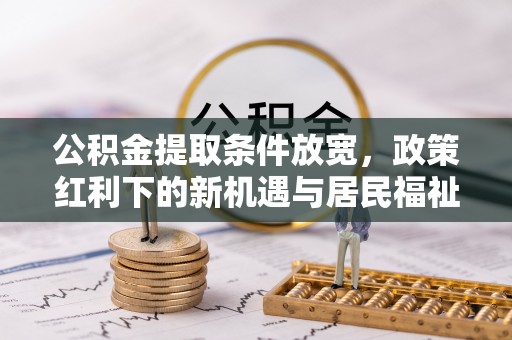 江城公积金提取条件放宽，政策红利下的新机遇与居民福祉提升
