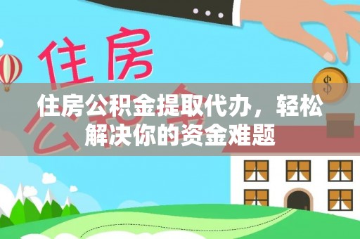 江城住房公积金提取代办，轻松解决你的资金难题