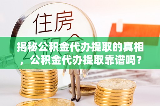江城揭秘公积金代办提取的真相，公积金代办提取靠谱吗？你需要知道这些关键点