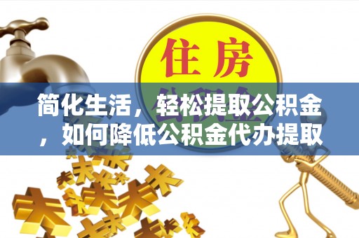 江城简化生活，轻松提取公积金，如何降低公积金代办提取的费用？
