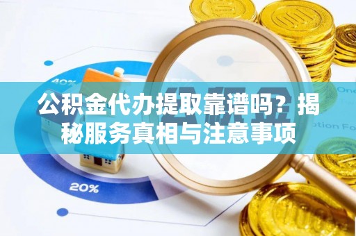 江城公积金代办提取靠谱吗？揭秘服务真相与注意事项