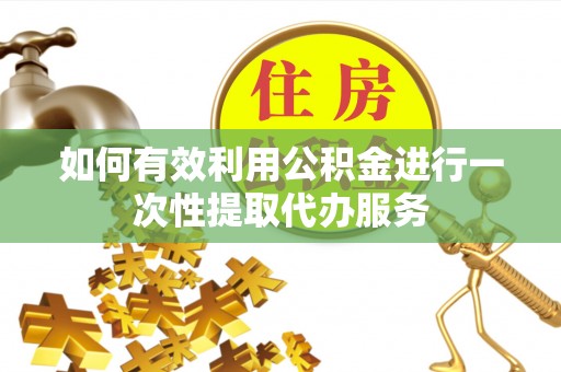 江城如何有效利用公积金进行一次性提取代办服务