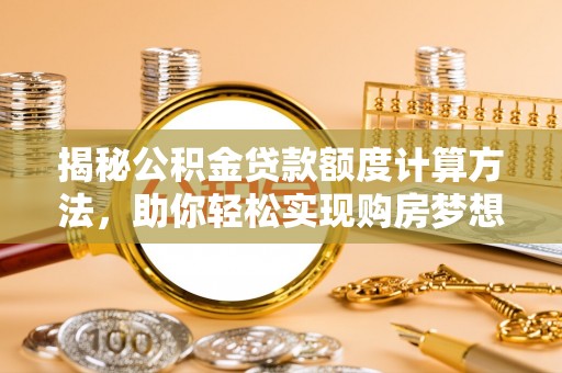 江城揭秘公积金贷款额度计算方法，助你轻松实现购房梦想