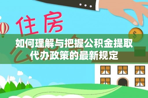 江城如何理解与把握公积金提取代办政策的最新规定