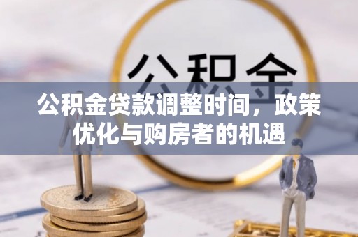 江城公积金贷款调整时间，政策优化与购房者的机遇